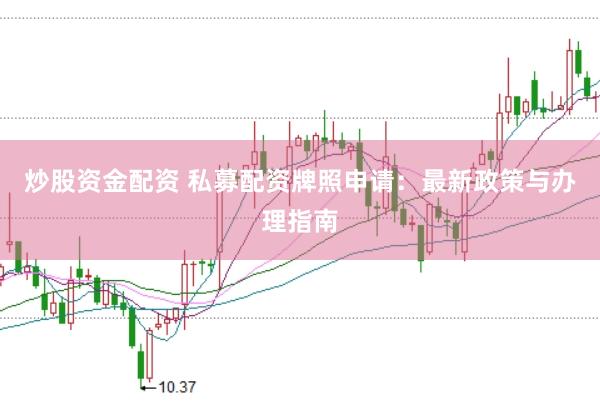 炒股资金配资 私募配资牌照申请：最新政策与办理指南