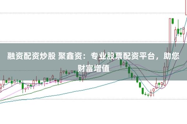 融资配资炒股 聚鑫资：专业股票配资平台，助您财富增值