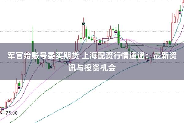 军官给账号委买期货 上海配资行情速递：最新资讯与投资机会