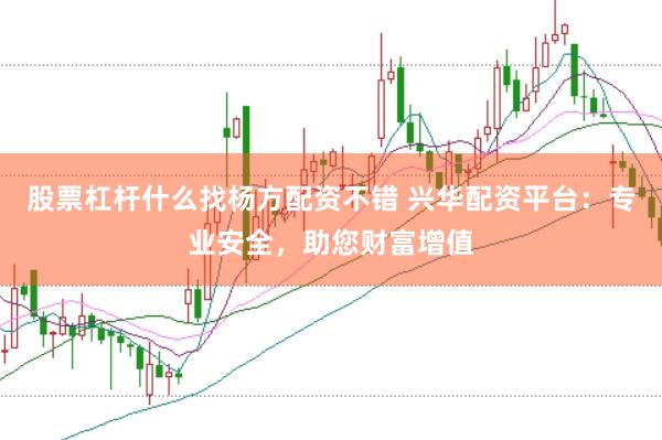 股票杠杆什么找杨方配资不错 兴华配资平台：专业安全，助您财富增值