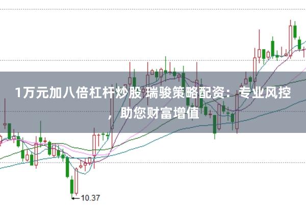 1万元加八倍杠杆炒股 瑞骏策略配资：专业风控，助您财富增值