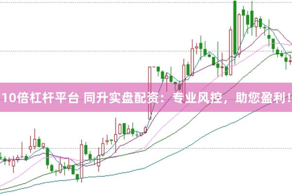 10倍杠杆平台 同升实盘配资：专业风控，助您盈利！