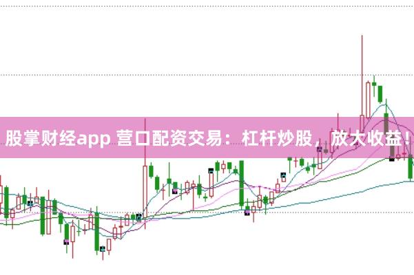 股掌财经app 营口配资交易：杠杆炒股，放大收益！