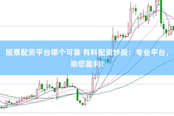 股票配资平台哪个可靠 有料配资炒股：专业平台，助您盈利！
