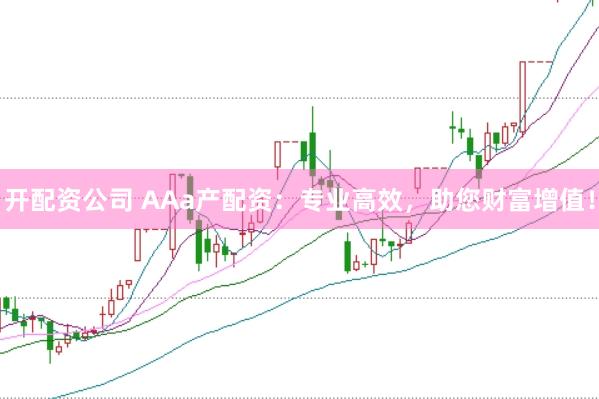 开配资公司 AAa产配资：专业高效，助您财富增值！