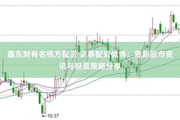 鑫东财有名杨方配资 豪泰配资微博：最新股市资讯与投资策略分享