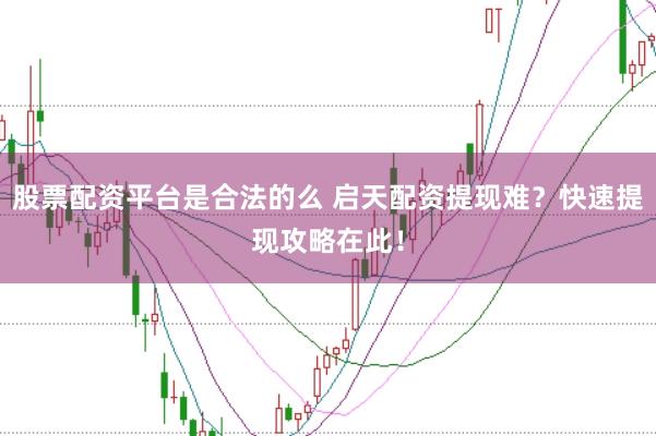 股票配资平台是合法的么 启天配资提现难？快速提现攻略在此！