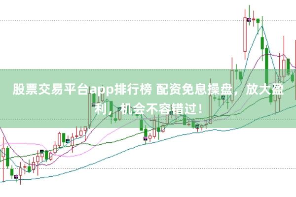 股票交易平台app排行榜 配资免息操盘，放大盈利，机会不容错过！