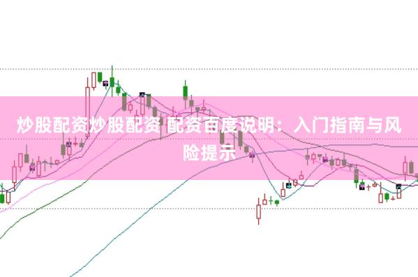 炒股配资炒股配资 配资百度说明：入门指南与风险提示