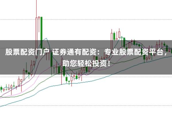 股票配资门户 证券通有配资：专业股票配资平台，助您轻松投资！