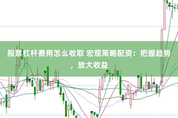 股票杠杆费用怎么收取 宏观策略配资：把握趋势，放大收益