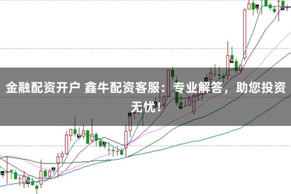 金融配资开户 鑫牛配资客服：专业解答，助您投资无忧！