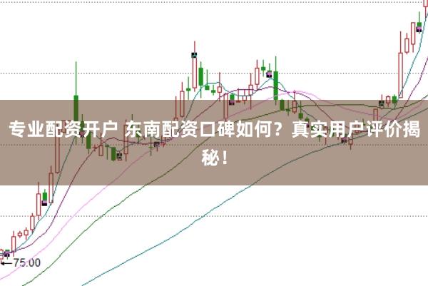 专业配资开户 东南配资口碑如何？真实用户评价揭秘！