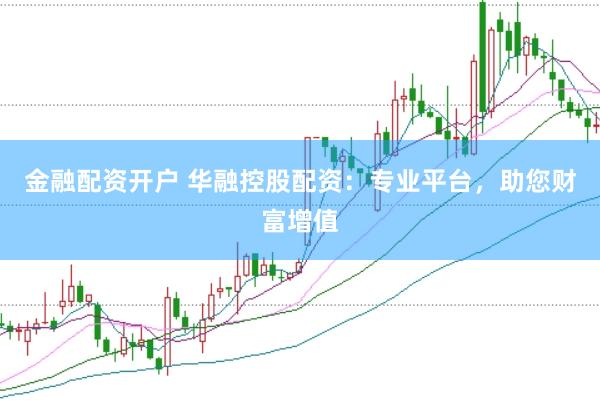 金融配资开户 华融控股配资：专业平台，助您财富增值