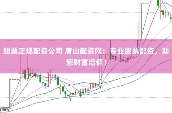 股票正规配资公司 唐山配资网：专业股票配资，助您财富增值！