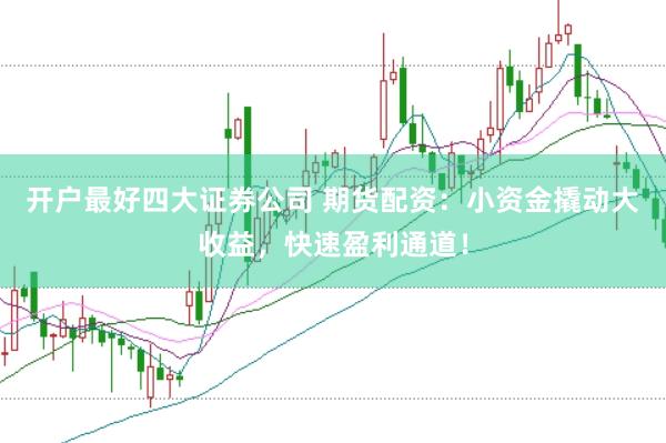 开户最好四大证券公司 期货配资：小资金撬动大收益，快速盈利通道！