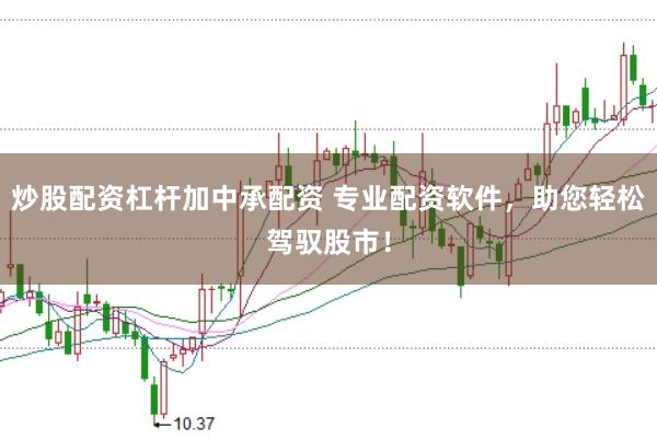 炒股配资杠杆加中承配资 专业配资软件，助您轻松驾驭股市！
