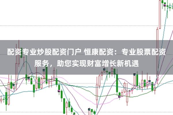 配资专业炒股配资门户 恒康配资：专业股票配资服务，助您实现财富增长新机遇