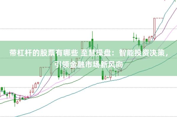 带杠杆的股票有哪些 至慧操盘：智能投资决策，引领金融市场新风向