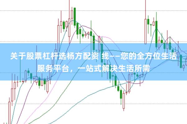 关于股票杠杆选杨方配资 线——您的全方位生活服务平台，一站式解决生活所需
