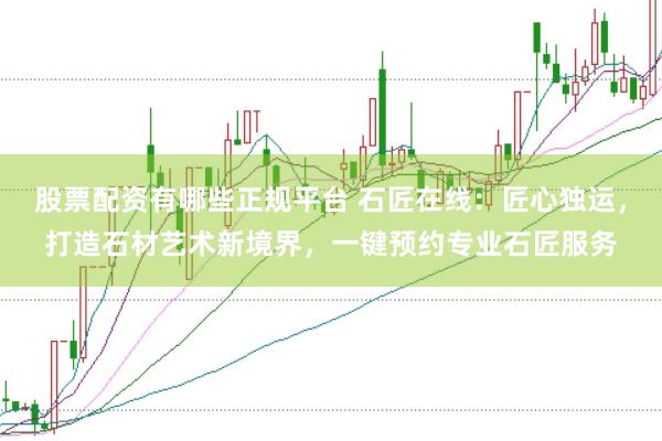 股票配资有哪些正规平台 石匠在线：匠心独运，打造石材艺术新境界，一键预约专业石匠服务