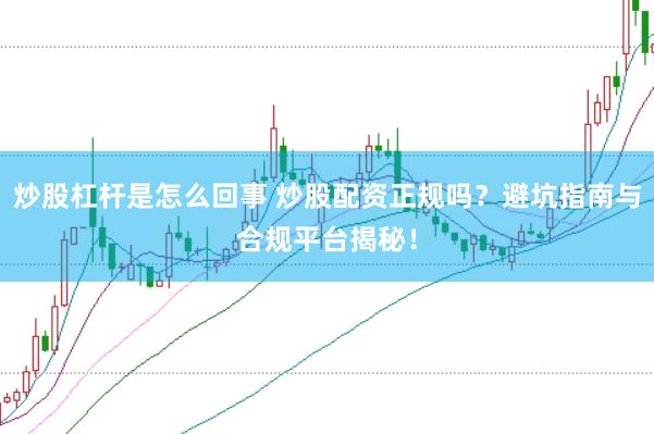 炒股杠杆是怎么回事 炒股配资正规吗？避坑指南与合规平台揭秘！