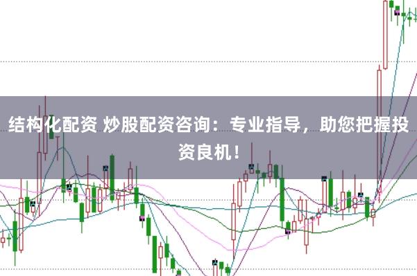 结构化配资 炒股配资咨询：专业指导，助您把握投资良机！