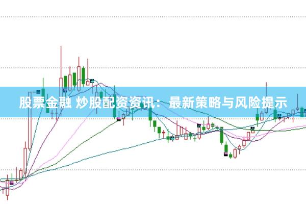 股票金融 炒股配资资讯：最新策略与风险提示
