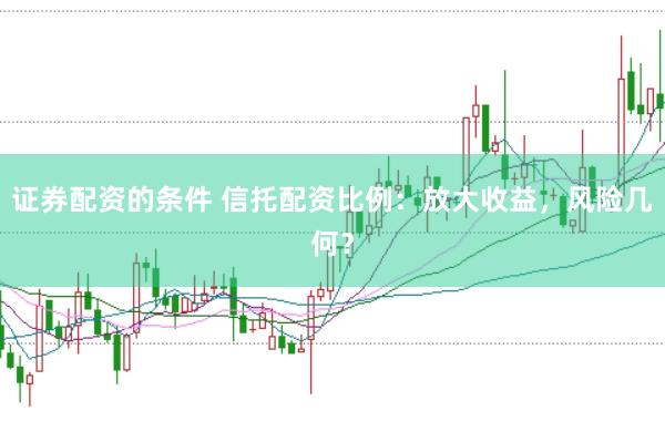 证券配资的条件 信托配资比例：放大收益，风险几何？