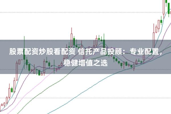 股票配资炒股看配资 信托产品投顾：专业配置，稳健增值之选