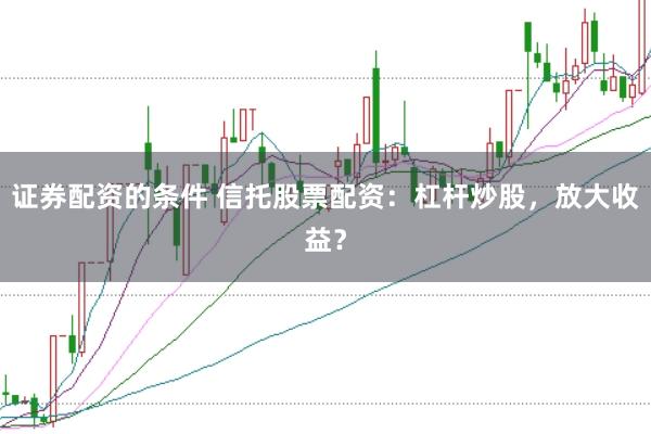 证券配资的条件 信托股票配资：杠杆炒股，放大收益？