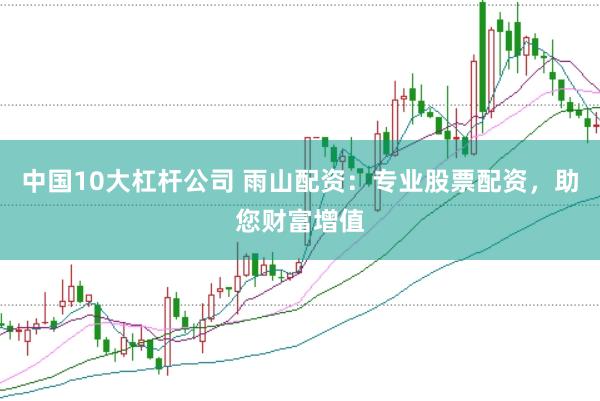 中国10大杠杆公司 雨山配资：专业股票配资，助您财富增值