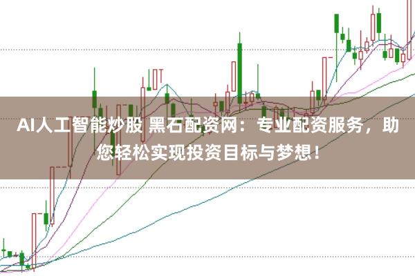AI人工智能炒股 黑石配资网：专业配资服务，助您轻松实现投资目标与梦想！