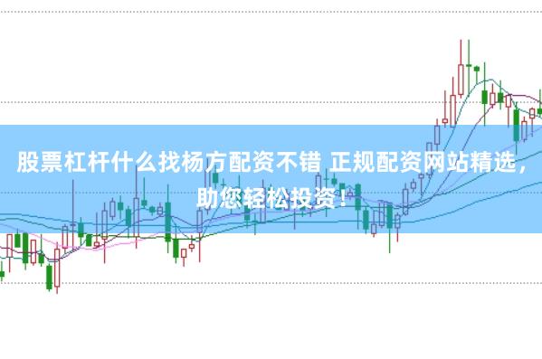 股票杠杆什么找杨方配资不错 正规配资网站精选，助您轻松投资！