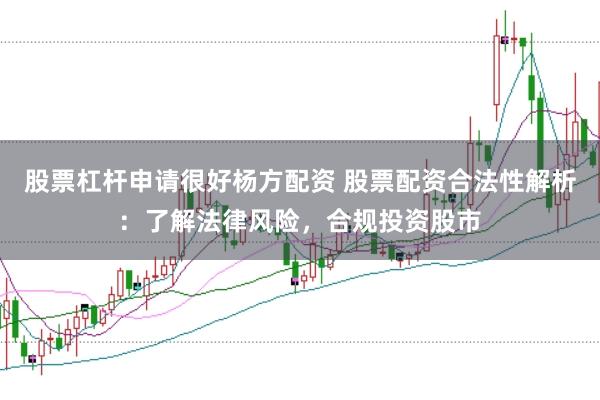 股票杠杆申请很好杨方配资 股票配资合法性解析：了解法律风险，合规投资股市
