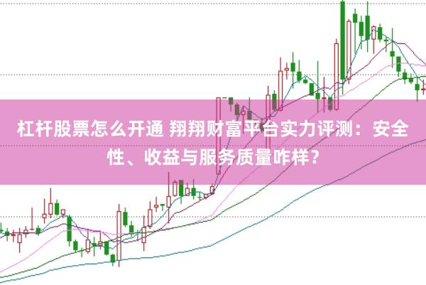 杠杆股票怎么开通 翔翔财富平台实力评测：安全性、收益与服务质量咋样？