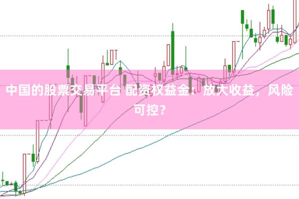 中国的股票交易平台 配资权益金：放大收益，风险可控？