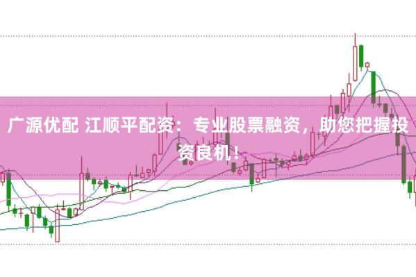 广源优配 江顺平配资：专业股票融资，助您把握投资良机！