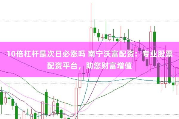 10倍杠杆是次日必涨吗 南宁沃富配资：专业股票配资平台，助您财富增值