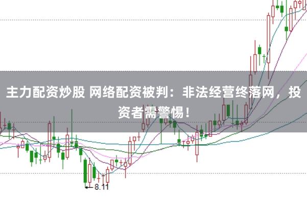 主力配资炒股 网络配资被判：非法经营终落网，投资者需警惕！
