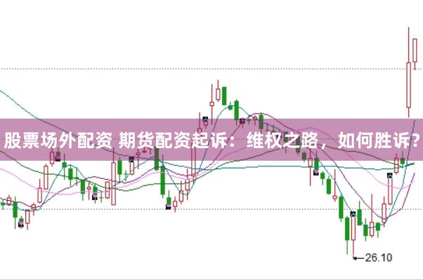 股票场外配资 期货配资起诉：维权之路，如何胜诉？