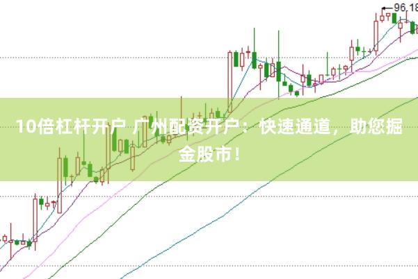 10倍杠杆开户 广州配资开户：快速通道，助您掘金股市！