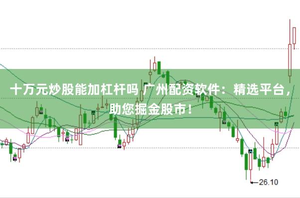 十万元炒股能加杠杆吗 广州配资软件：精选平台，助您掘金股市！