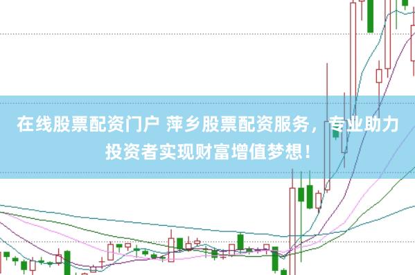 在线股票配资门户 萍乡股票配资服务，专业助力投资者实现财富增值梦想！