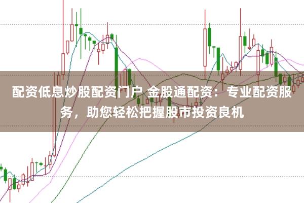 配资低息炒股配资门户 金股通配资：专业配资服务，助您轻松把握股市投资良机