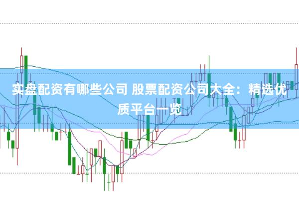 实盘配资有哪些公司 股票配资公司大全：精选优质平台一览