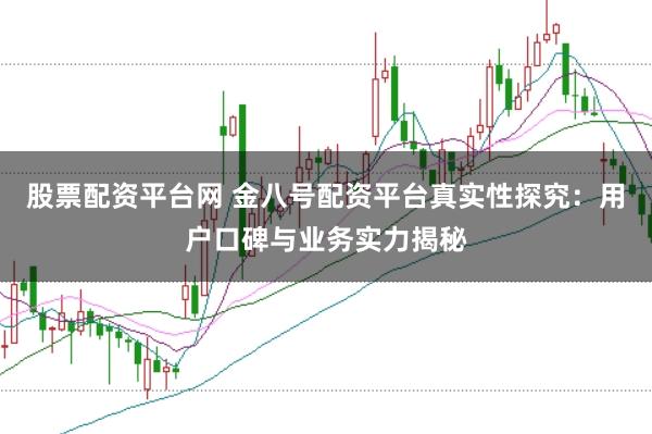 股票配资平台网 金八号配资平台真实性探究：用户口碑与业务实力揭秘