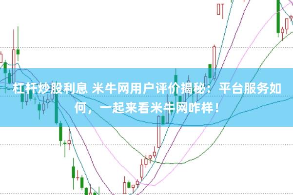 杠杆炒股利息 米牛网用户评价揭秘：平台服务如何，一起来看米牛网咋样！