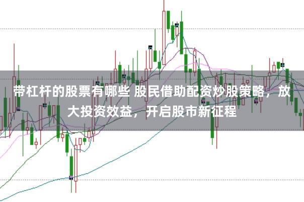 带杠杆的股票有哪些 股民借助配资炒股策略，放大投资效益，开启股市新征程
