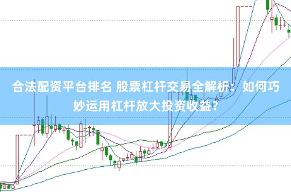 合法配资平台排名 股票杠杆交易全解析：如何巧妙运用杠杆放大投资收益？